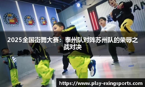 2025全国街舞大赛：泰州队对阵苏州队的荣辱之战对决