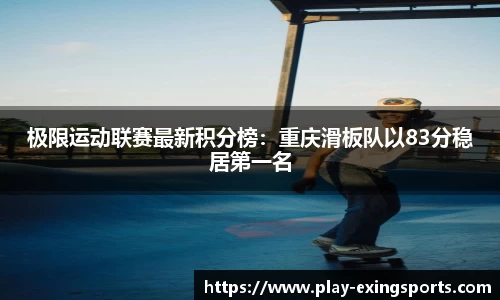 极限运动联赛最新积分榜：重庆滑板队以83分稳居第一名