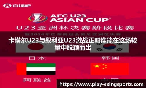 卡塔尔U23与叙利亚U23激战正酣谁能在这场较量中脱颖而出